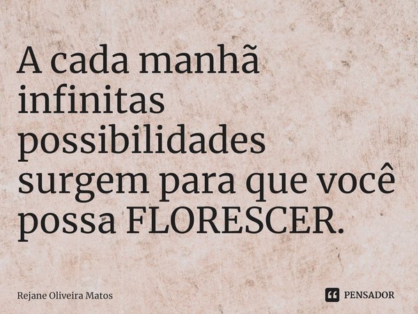 ⁠A cada manhã infinitas possibilidades surgem para que você possa FLORESCER.... Frase de Rejane Oliveira Matos.