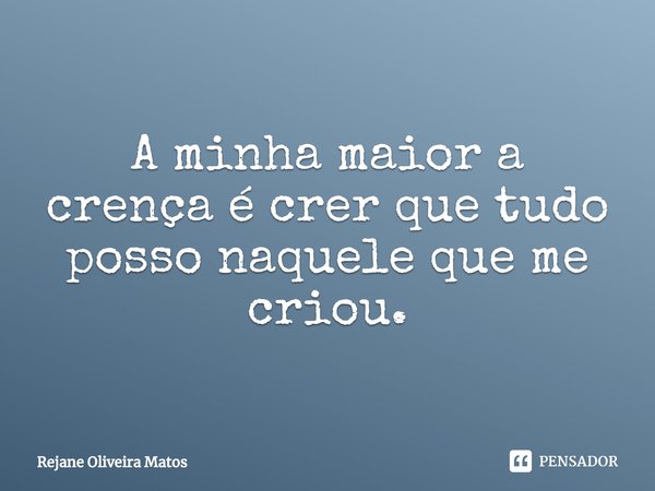 ⁠A minha maior a crença é crer que tudo posso naquele que me criou.... Frase de Rejane Oliveira Matos.