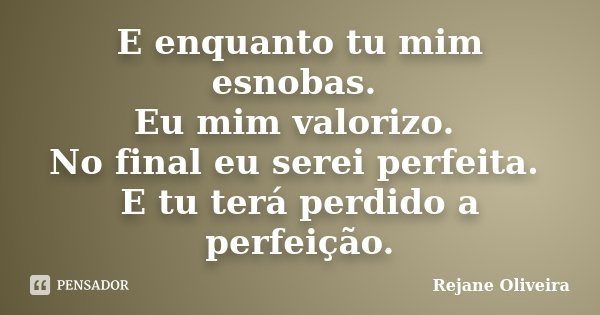 E enquanto tu mim esnobas. Eu mim valorizo. No final eu serei perfeita. E tu terá perdido a perfeição.... Frase de Rejane Oliveira.