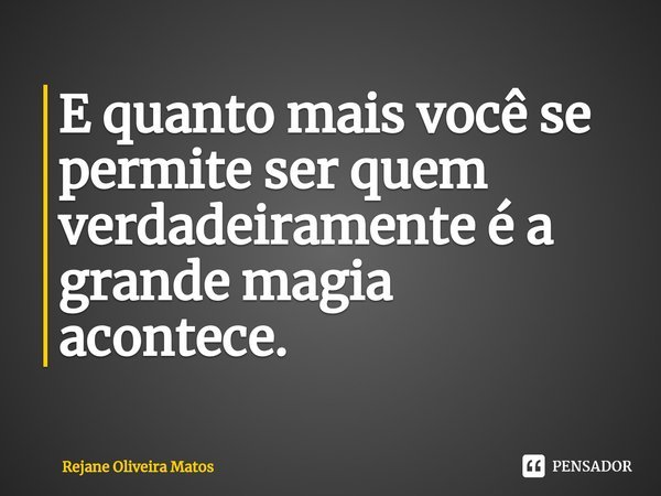 ⁠E quanto mais você se permite ser quem verdadeiramente é a grande magia acontece.... Frase de Rejane Oliveira Matos.