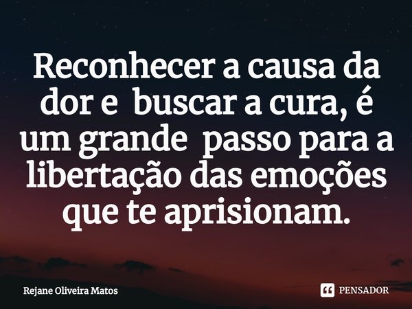 ⁠Reconhecer a causa da dor e buscar a cura, é um grande passo para a libertação das emoções que te aprisionam.... Frase de Rejane Oliveira Matos.