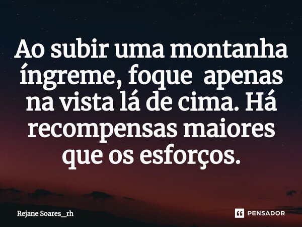 ⁠Ao subir uma montanha íngreme, foque apenas na vista lá de cima. Há recompensas maiores que os esforços.... Frase de Rejane Soares_rh.