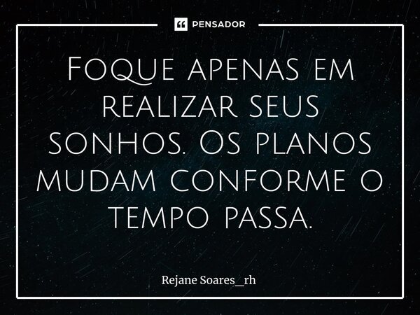 Foque apenas em realizar ⁠seus sonhos. Os planos mudam conforme o tempo passa.... Frase de Rejane Soares_rh.