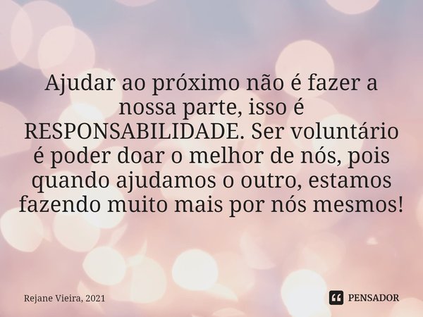 ⁠Ajudar ao próximo não é fazer a nossa parte, isso é RESPONSABILIDADE. Ser voluntário é poder doar o melhor de nós, pois quando ajudamos o outro, estamos fazend... Frase de Rejane Vieira, 2021.