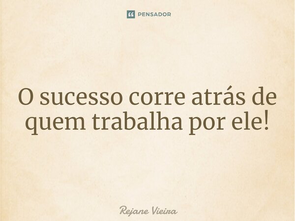 O sucesso corre atrás de quem trabalha por ele!... Frase de Rejane Vieira.