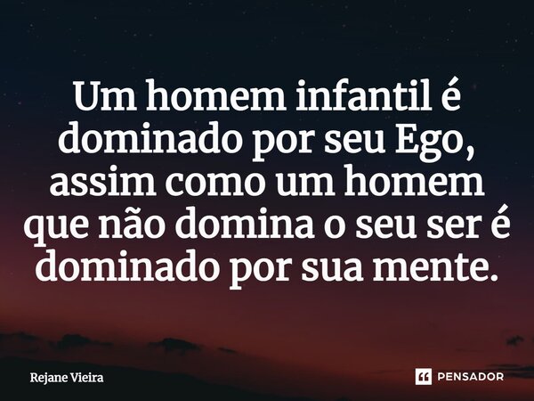 ⁠Um homem infantil é dominadopor seu Ego, assim como um homem que não domina o seu ser é dominado por sua mente.... Frase de Rejane Vieira.