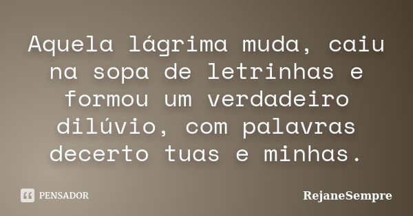 Aquela lágrima muda, caiu na sopa de letrinhas e formou um verdadeiro dilúvio, com palavras decerto tuas e minhas.... Frase de RejaneSempre.