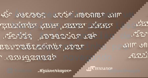Às vezes, até mesmo um barquinho que para isso foi feito, precisa de um empurrãozinho pra sair navegando... Frase de RejaneSempre.