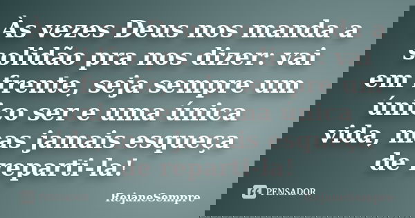 Às vezes Deus nos manda a solidão pra nos dizer: vai em frente, seja sempre um único ser e uma única vida, mas jamais esqueça de reparti-la!... Frase de RejaneSempre.