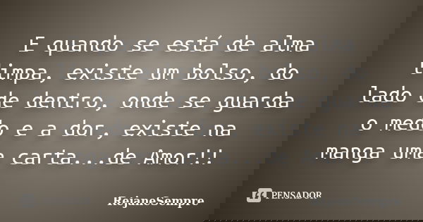 E quando se está de alma limpa, existe um bolso, do lado de dentro, onde se guarda o medo e a dor, existe na manga uma carta...de Amor!!... Frase de RejaneSempre.