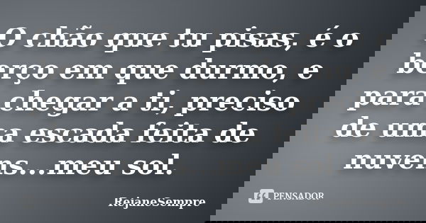 O chão que tu pisas, é o berço em que durmo, e para chegar a ti, preciso de uma escada feita de nuvens...meu sol.... Frase de RejaneSempre.