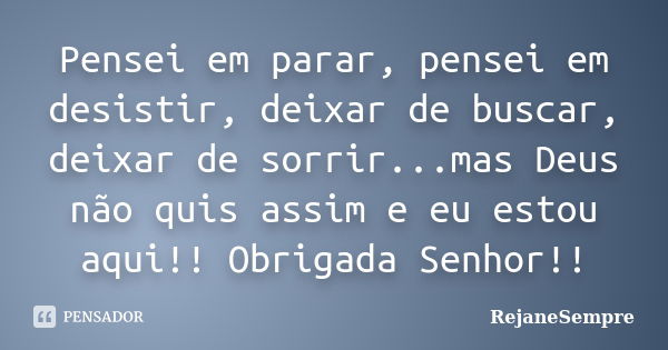 Pensei em parar, pensei em desistir, deixar de buscar, deixar de sorrir...mas Deus não quis assim e eu estou aqui!! Obrigada Senhor!!... Frase de RejaneSempre.