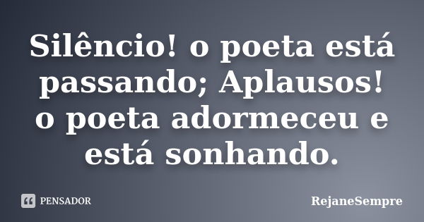 Silêncio! o poeta está passando; Aplausos! o poeta adormeceu e está sonhando.... Frase de RejaneSempre.