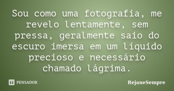 Sou como uma fotografia, me revelo lentamente, sem pressa, geralmente saio do escuro imersa em um líquido precioso e necessário chamado lágrima.... Frase de RejaneSempre.