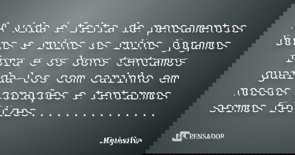 A vida é feita de pensamentos bons e ruins os ruins jogamos fora e os bons tentamos guarda-los com carinho em nossos corações e tentarmos sermos felizes........... Frase de Rejesilva.