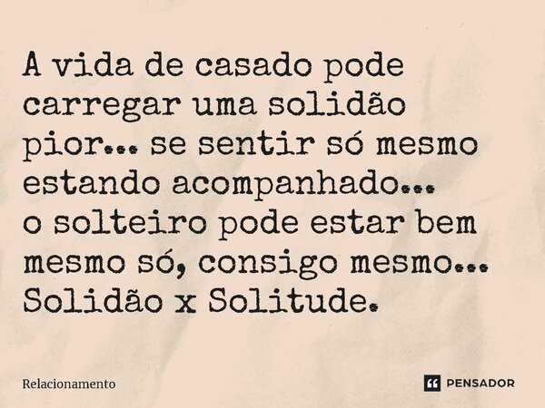 ⁠A vida de casado pode carregar uma solidão pior... se sentir só mesmo estando acompanhado... o solteiro pode estar bem mesmo só, consigo mesmo... Solidão x Sol... Frase de Relacionamento.