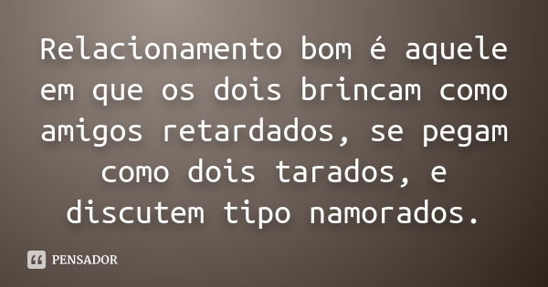 Relacionamento bom é aquele em que os dois brincam como amigos retardados, se pegam como dois tarados, e discutem tipo namorados.