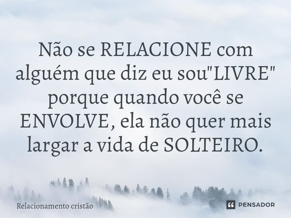Não se RELACIONE com alguém que diz eu sou "LIVRE" porque quando você se ENVOLVE, ela não quer mais largar a vida de SOLTEIRO.... Frase de Relacionamento cristão.