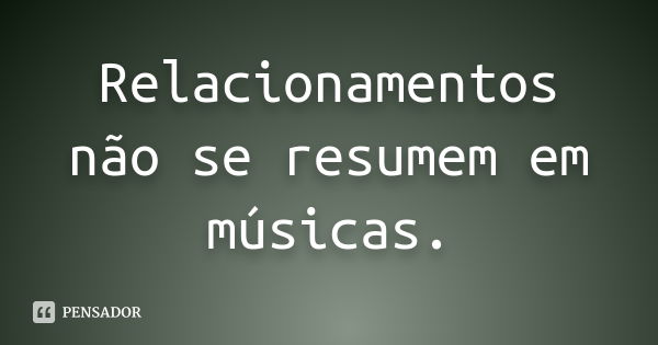 Relacionamentos não se resumem em músicas.... Frase de Desconheço.