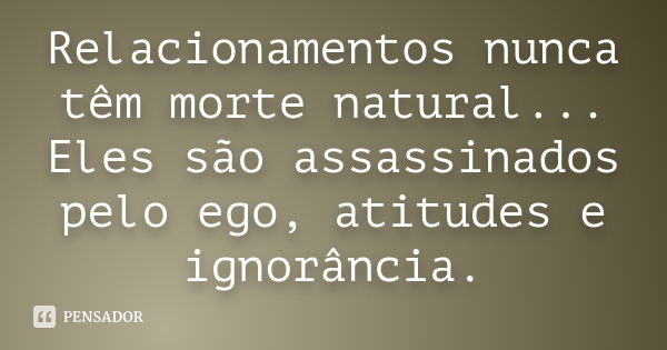 Relacionamentos nunca têm morte natural... Eles são assassinados pelo ego, atitudes e ignorância.... Frase de Desconheço.