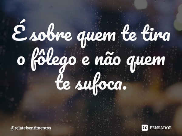 ⁠É sobre quem te tira o fôlego e não quem te sufoca.... Frase de relateisentimentos.