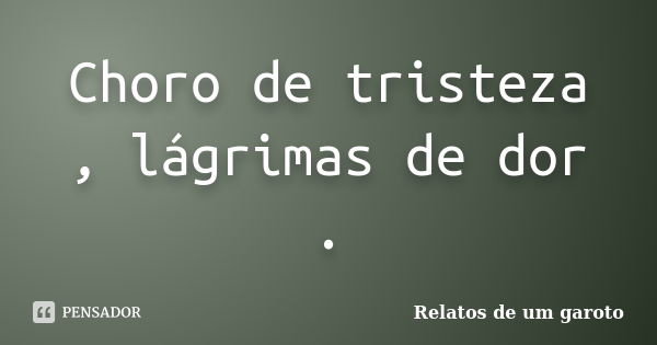 Choro de tristeza , lágrimas de dor .... Frase de Relatos de um garoto.