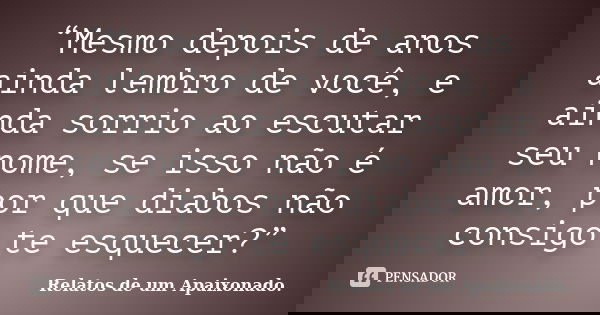 “Mesmo depois de anos ainda lembro de você, e ainda sorrio ao escutar seu nome, se isso não é amor, por que diabos não consigo te esquecer?”... Frase de Relatos de um Apaixonado..