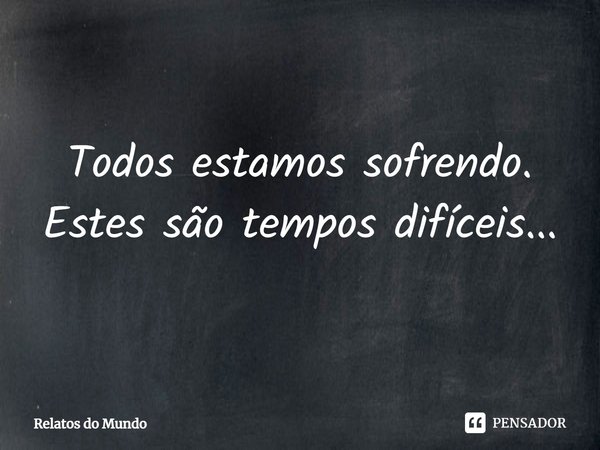 Todos estamos sofrendo. Estes são tempos difíceis...... Frase de Relatos do Mundo.