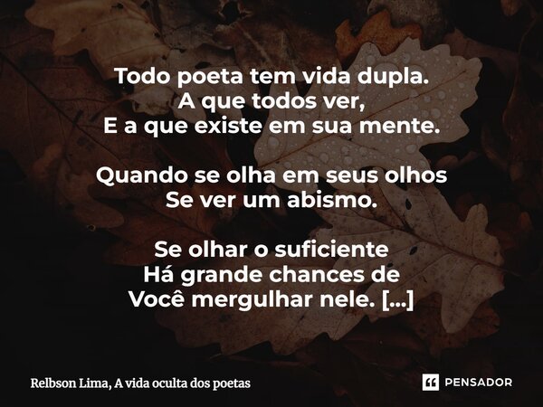 ⁠Todo poeta tem vida dupla. A que todos ver, E a que existe em sua mente. Quando se olha em seus olhos Se ver um abismo. Se olhar o suficiente Há grande chances... Frase de Relbson Lima, A vida oculta dos poetas.