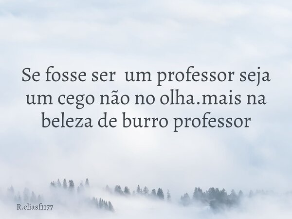 Se fosse ser um professor seja um cego não no olha.mais na beleza de burro professor... Frase de R.eliasf1177.