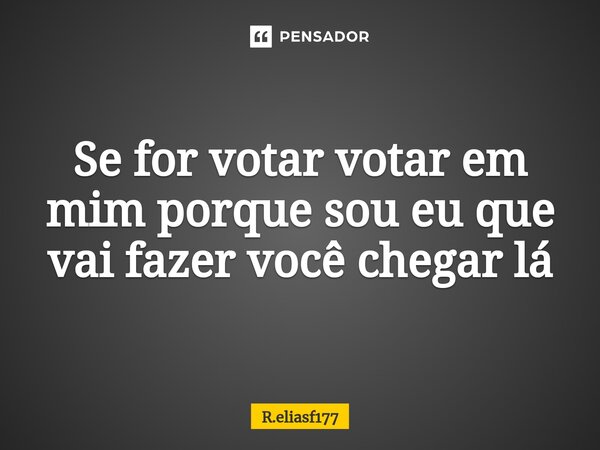 Se for votar votar em mim porque sou eu que vai fazer você chegar lá⁠... Frase de R.eliasf177.