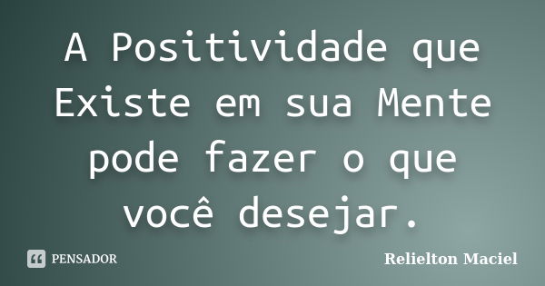 A Positividade que Existe em sua Mente pode fazer o que você desejar.... Frase de Relielton Maciel.