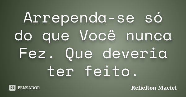 Arrependa-se só do que Você nunca Fez. Que deveria ter feito.... Frase de Relielton Maciel.