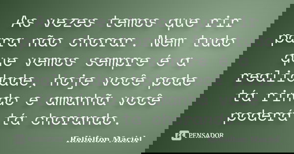 As vezes temos que rir para não chorar. Nem tudo que vemos sempre é a realidade, hoje você pode tá rindo e amanhã você poderá tá chorando.... Frase de Relielton Maciel.