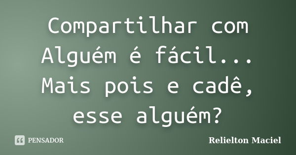 Compartilhar com Alguém é fácil... Mais pois e cadê, esse alguém?... Frase de Relielton Maciel.