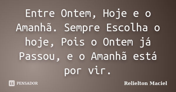 Entre Ontem, Hoje e o Amanhã. Sempre Escolha o hoje, Pois o Ontem já Passou, e o Amanhã está por vir.... Frase de Relielton Maciel.