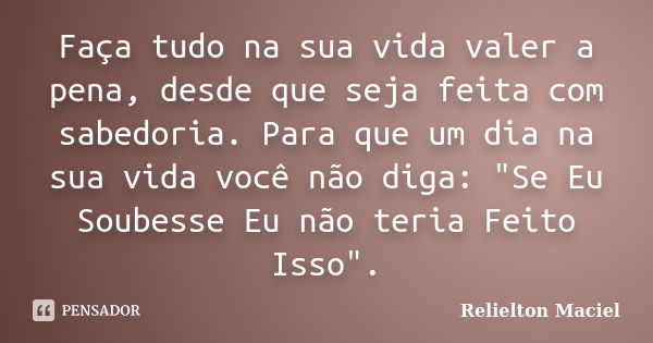 Faça tudo na sua vida valer a pena, desde que seja feita com sabedoria. Para que um dia na sua vida você não diga: "Se Eu Soubesse Eu não teria Feito Isso&... Frase de Relielton Maciel.