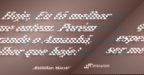 Hoje, Eu tô melhor que ontem. Porém esperando o Amanhã, ser melhor que hoje!... Frase de Relielton Maciel.