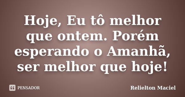 Hoje, Eu tô melhor que ontem. Porém esperando o Amanhã, ser melhor que hoje!... Frase de Relielton Maciel.