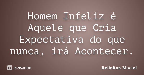 Homem Infeliz é Aquele que Cria Expectativa do que nunca, irá Acontecer.... Frase de Relielton Maciel.