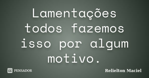 Lamentações todos fazemos isso por algum motivo.... Frase de Relielton Maciel.