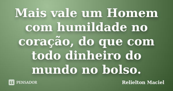 Mais vale um Homem com humildade no coração, do que com todo dinheiro do mundo no bolso.... Frase de Relielton Maciel.