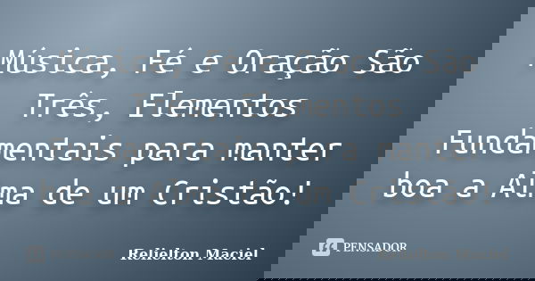 Música, Fé e Oração São Três, Elementos Fundamentais para manter boa a Alma de um Cristão!... Frase de Relielton Maciel.