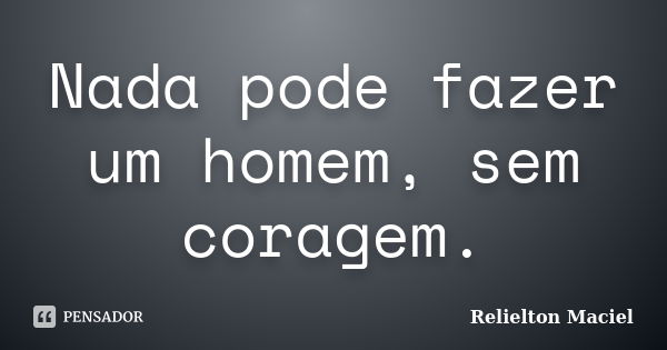 Nada pode fazer um homem, sem coragem.... Frase de Relielton Maciel.