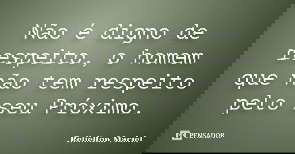 Não é digno de respeito, o homem que não tem respeito pelo seu Próximo.... Frase de Relielton Maciel.