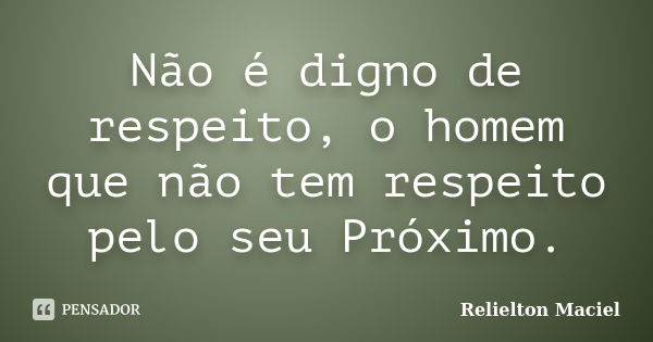 Não é digno de respeito, o homem que não tem respeito pelo seu Próximo.... Frase de Relielton Maciel.