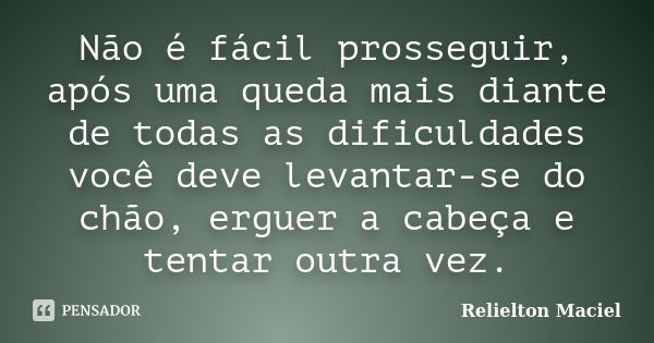 Não é fácil prosseguir, após uma queda mais diante de todas as dificuldades você deve levantar-se do chão, erguer a cabeça e tentar outra vez.... Frase de Relielton Maciel.