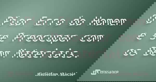 O Pior Erro do Homem e se Preocupar com os Bem Materiais.... Frase de Relielton Maciel.
