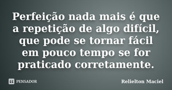 Perfeição nada mais é que a repetição de algo difícil, que pode se tornar fácil em pouco tempo se for praticado corretamente.... Frase de Relielton Maciel.