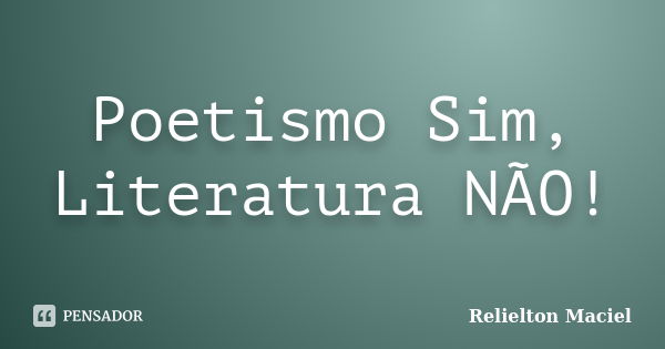 Poetismo Sim, Literatura NÃO!... Frase de Relielton Maciel.